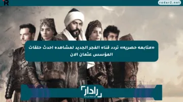 «متابعة حصرية» تردد قناة الفجر الجديد لمشاهدة أحدث حلقات المؤسس عثمان الآن